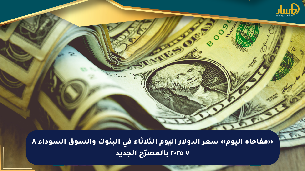 «مفاجأة اليوم» سعر الدولار اليوم الثلاثاء في البنوك والسوق السوداء ٨ ٧ ٢٠٢٥ بالمصرّح الجديد